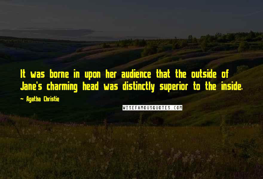 Agatha Christie Quotes: It was borne in upon her audience that the outside of Jane's charming head was distinctly superior to the inside.