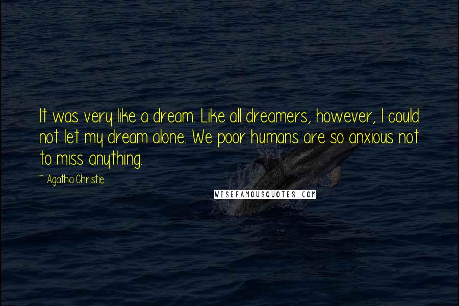 Agatha Christie Quotes: It was very like a dream. Like all dreamers, however, I could not let my dream alone. We poor humans are so anxious not to miss anything.