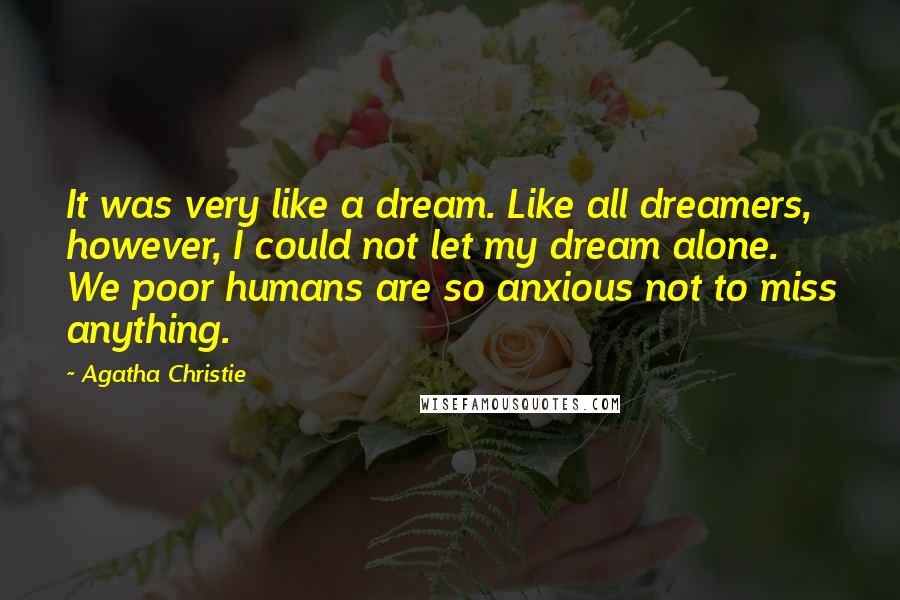 Agatha Christie Quotes: It was very like a dream. Like all dreamers, however, I could not let my dream alone. We poor humans are so anxious not to miss anything.