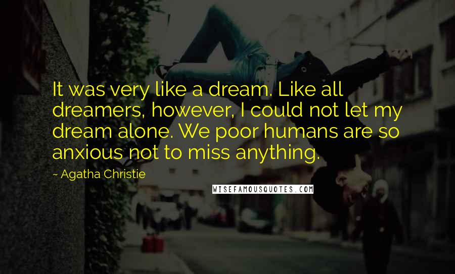 Agatha Christie Quotes: It was very like a dream. Like all dreamers, however, I could not let my dream alone. We poor humans are so anxious not to miss anything.
