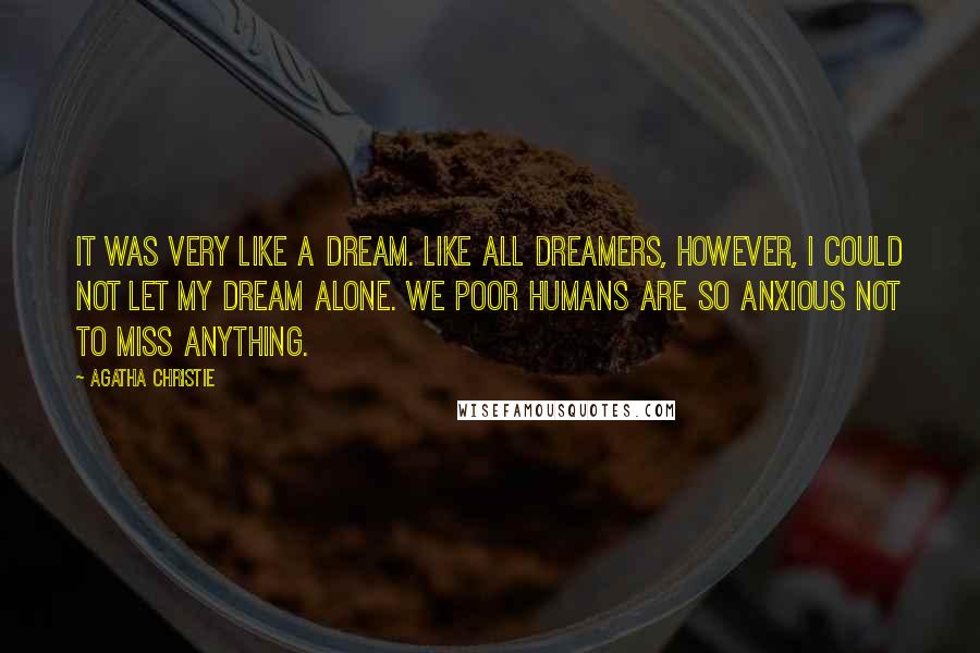 Agatha Christie Quotes: It was very like a dream. Like all dreamers, however, I could not let my dream alone. We poor humans are so anxious not to miss anything.