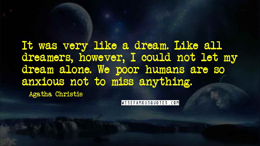 Agatha Christie Quotes: It was very like a dream. Like all dreamers, however, I could not let my dream alone. We poor humans are so anxious not to miss anything.
