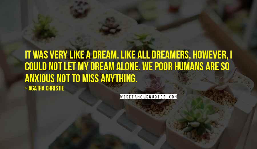 Agatha Christie Quotes: It was very like a dream. Like all dreamers, however, I could not let my dream alone. We poor humans are so anxious not to miss anything.
