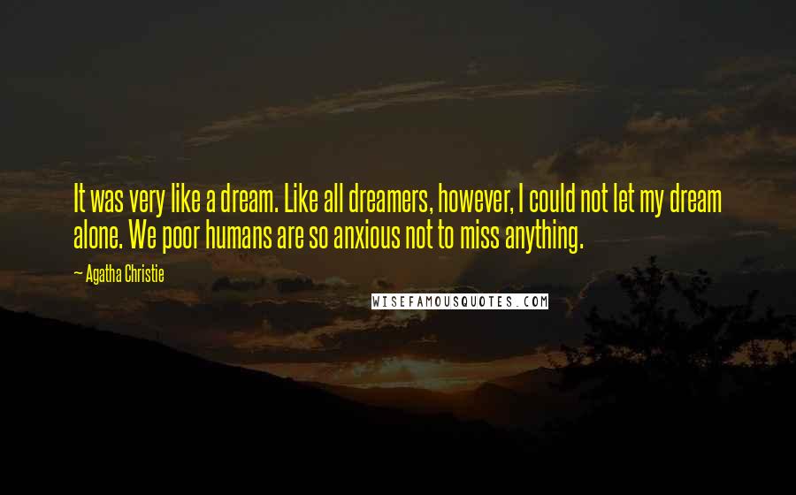Agatha Christie Quotes: It was very like a dream. Like all dreamers, however, I could not let my dream alone. We poor humans are so anxious not to miss anything.