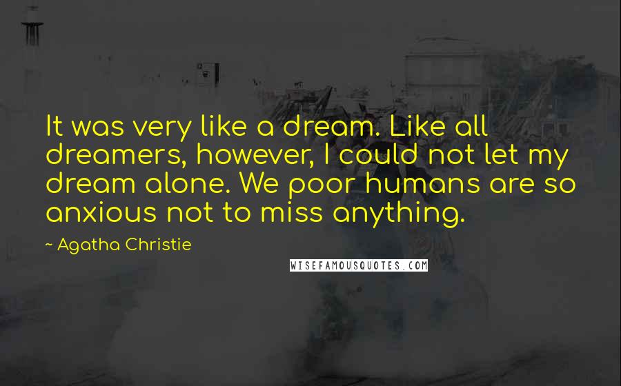 Agatha Christie Quotes: It was very like a dream. Like all dreamers, however, I could not let my dream alone. We poor humans are so anxious not to miss anything.