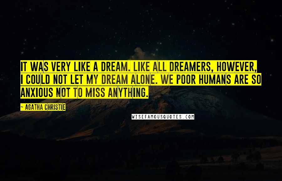 Agatha Christie Quotes: It was very like a dream. Like all dreamers, however, I could not let my dream alone. We poor humans are so anxious not to miss anything.