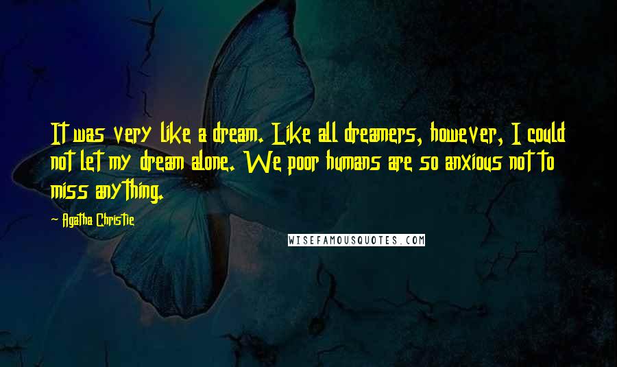 Agatha Christie Quotes: It was very like a dream. Like all dreamers, however, I could not let my dream alone. We poor humans are so anxious not to miss anything.