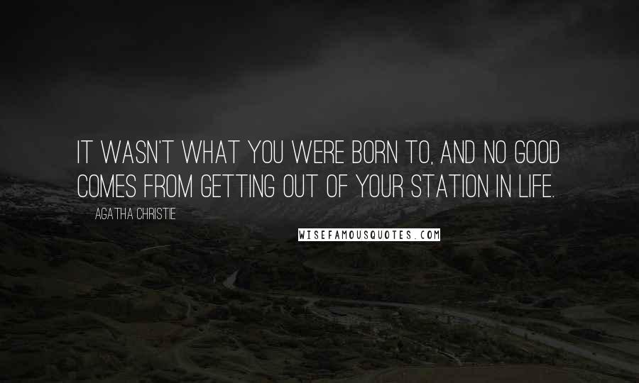 Agatha Christie Quotes: It wasn't what you were born to, and no good comes from getting out of your station in life.