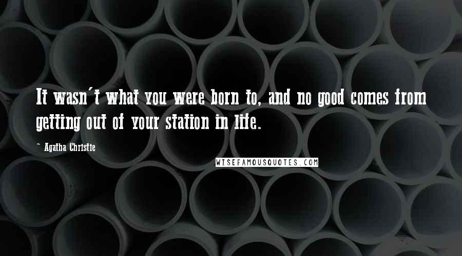 Agatha Christie Quotes: It wasn't what you were born to, and no good comes from getting out of your station in life.