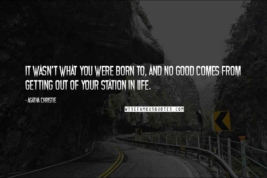 Agatha Christie Quotes: It wasn't what you were born to, and no good comes from getting out of your station in life.