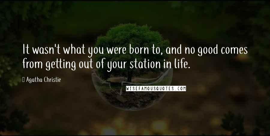 Agatha Christie Quotes: It wasn't what you were born to, and no good comes from getting out of your station in life.