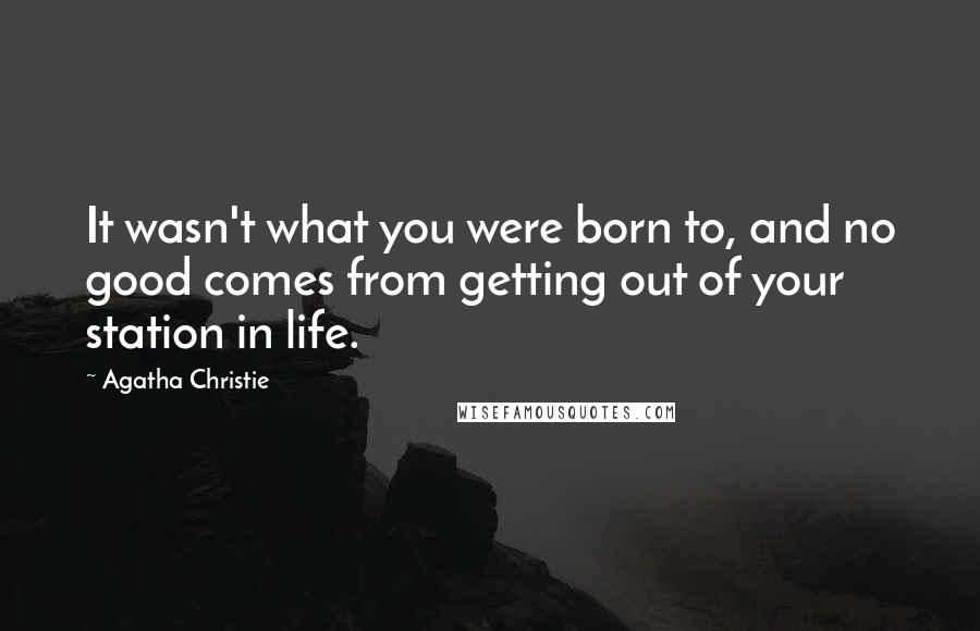 Agatha Christie Quotes: It wasn't what you were born to, and no good comes from getting out of your station in life.