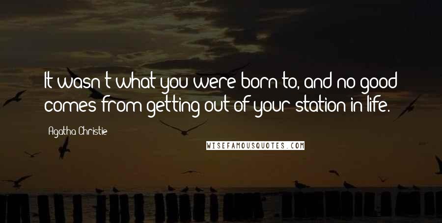 Agatha Christie Quotes: It wasn't what you were born to, and no good comes from getting out of your station in life.