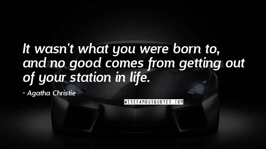 Agatha Christie Quotes: It wasn't what you were born to, and no good comes from getting out of your station in life.