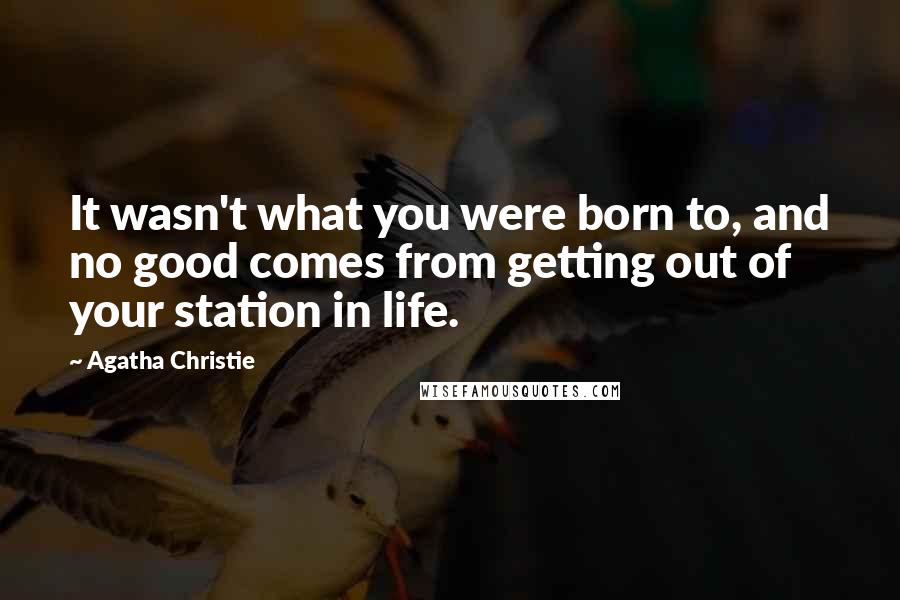 Agatha Christie Quotes: It wasn't what you were born to, and no good comes from getting out of your station in life.