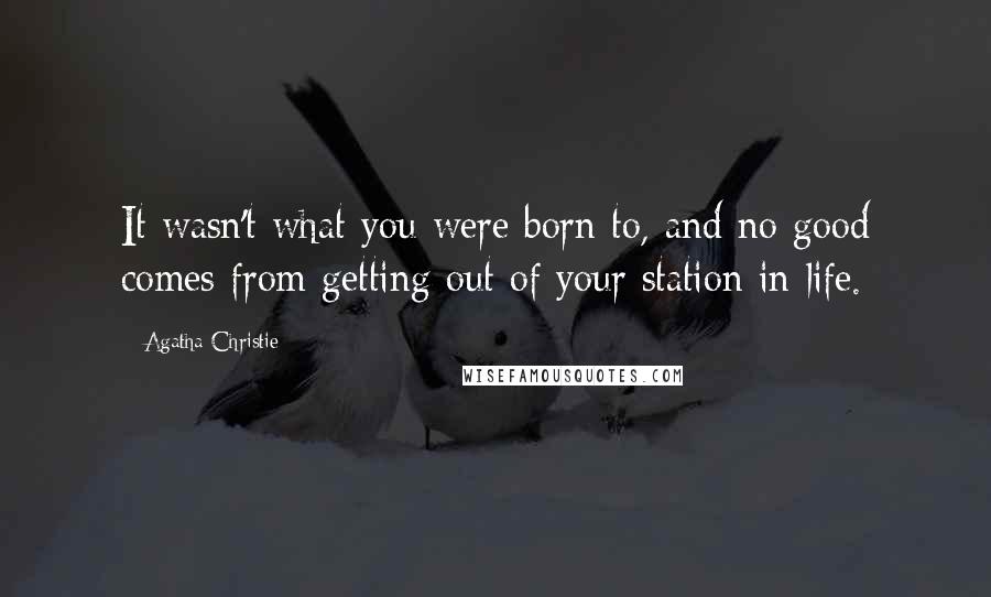Agatha Christie Quotes: It wasn't what you were born to, and no good comes from getting out of your station in life.
