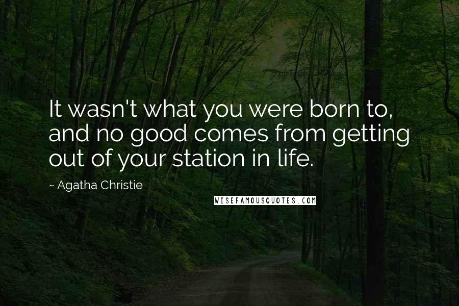 Agatha Christie Quotes: It wasn't what you were born to, and no good comes from getting out of your station in life.