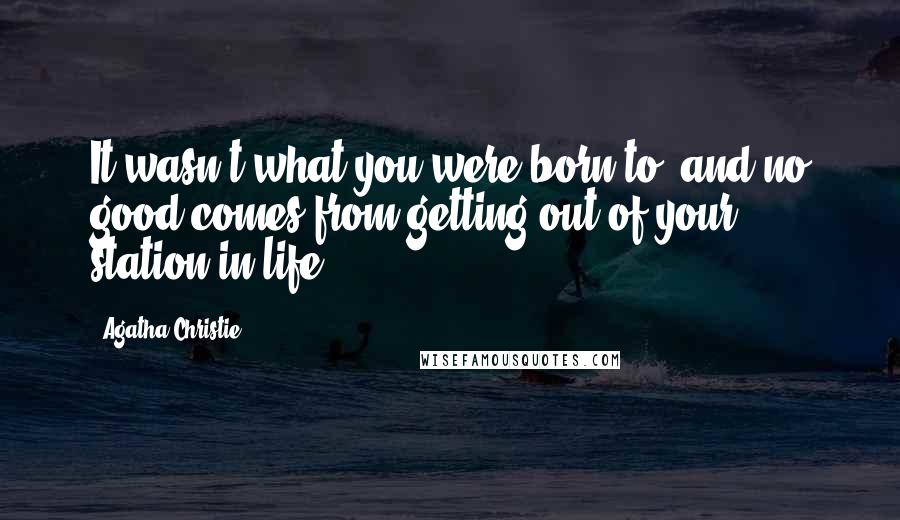 Agatha Christie Quotes: It wasn't what you were born to, and no good comes from getting out of your station in life.