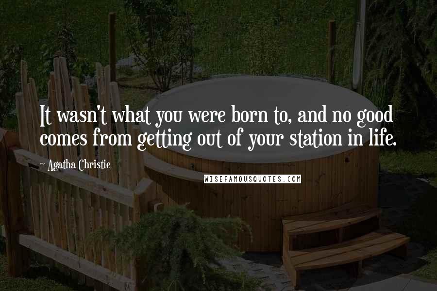 Agatha Christie Quotes: It wasn't what you were born to, and no good comes from getting out of your station in life.