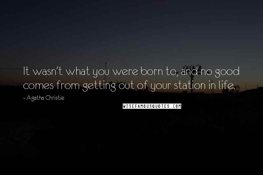 Agatha Christie Quotes: It wasn't what you were born to, and no good comes from getting out of your station in life.