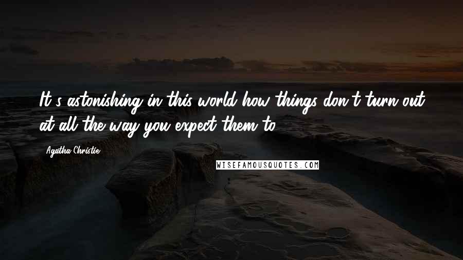 Agatha Christie Quotes: It's astonishing in this world how things don't turn out at all the way you expect them to.