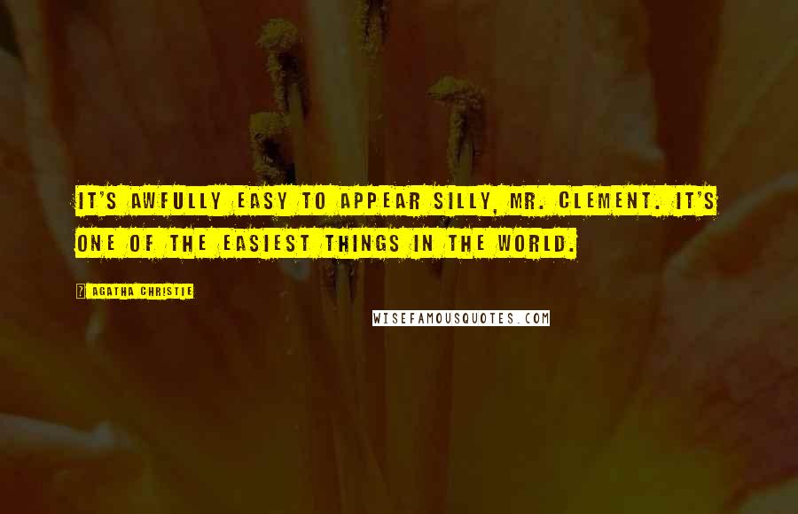 Agatha Christie Quotes: It's awfully easy to appear silly, Mr. Clement. It's one of the easiest things in the world.