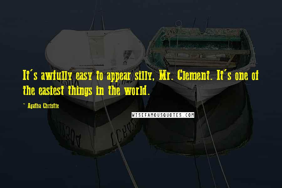 Agatha Christie Quotes: It's awfully easy to appear silly, Mr. Clement. It's one of the easiest things in the world.