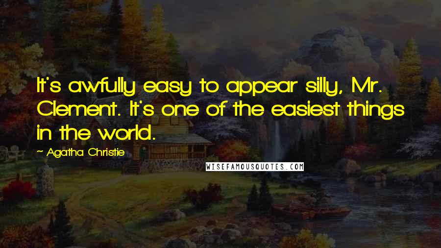 Agatha Christie Quotes: It's awfully easy to appear silly, Mr. Clement. It's one of the easiest things in the world.