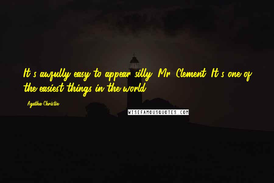 Agatha Christie Quotes: It's awfully easy to appear silly, Mr. Clement. It's one of the easiest things in the world.