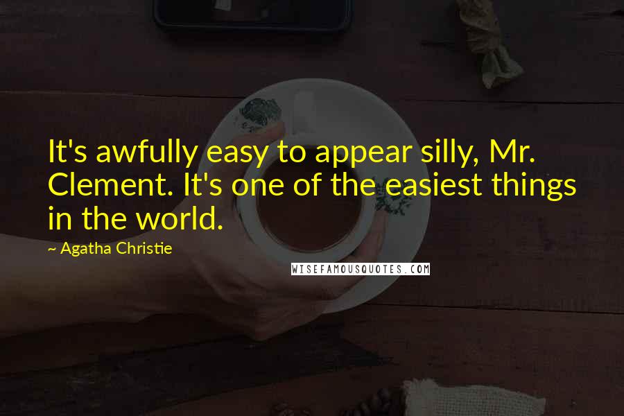Agatha Christie Quotes: It's awfully easy to appear silly, Mr. Clement. It's one of the easiest things in the world.