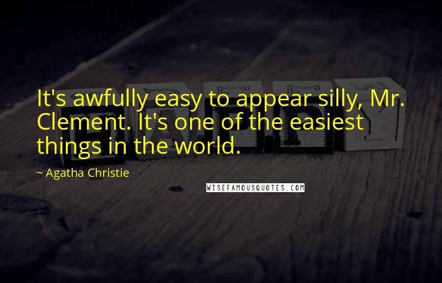 Agatha Christie Quotes: It's awfully easy to appear silly, Mr. Clement. It's one of the easiest things in the world.