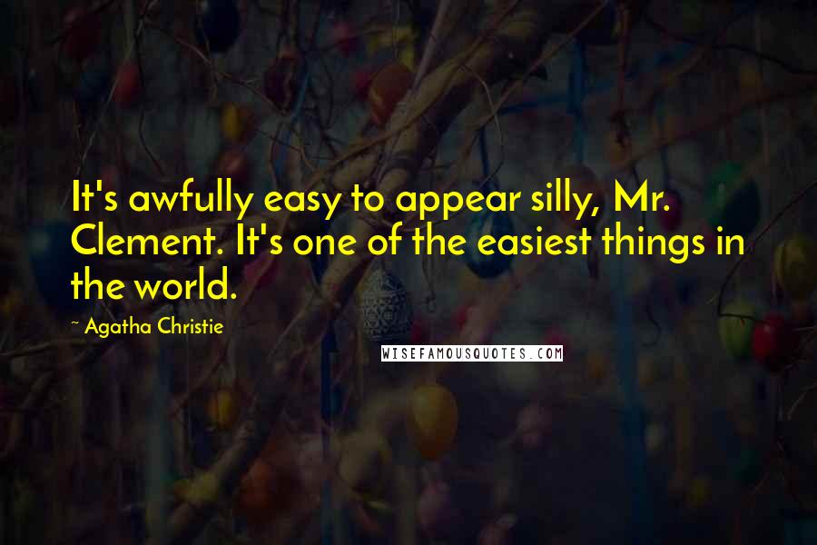 Agatha Christie Quotes: It's awfully easy to appear silly, Mr. Clement. It's one of the easiest things in the world.