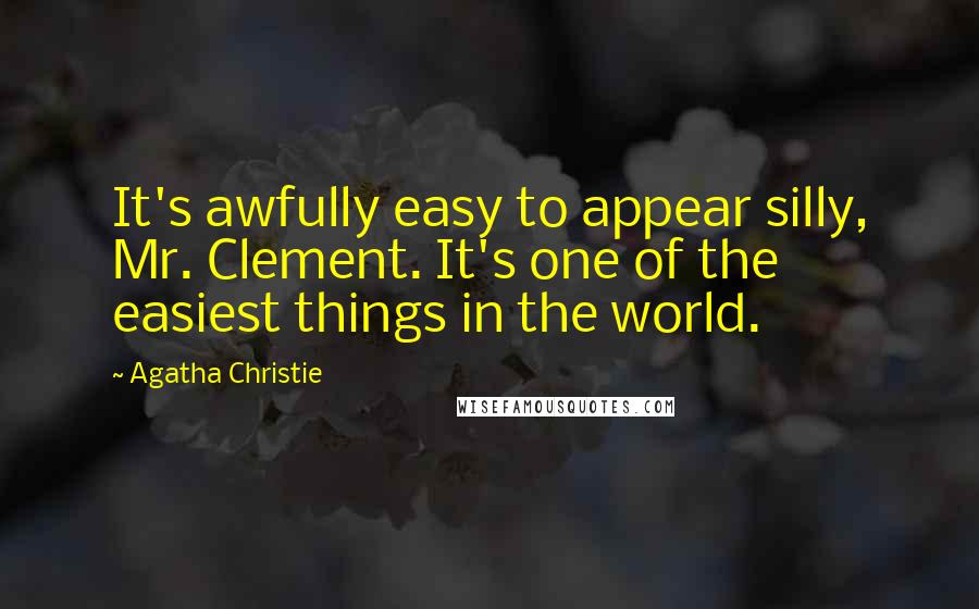 Agatha Christie Quotes: It's awfully easy to appear silly, Mr. Clement. It's one of the easiest things in the world.