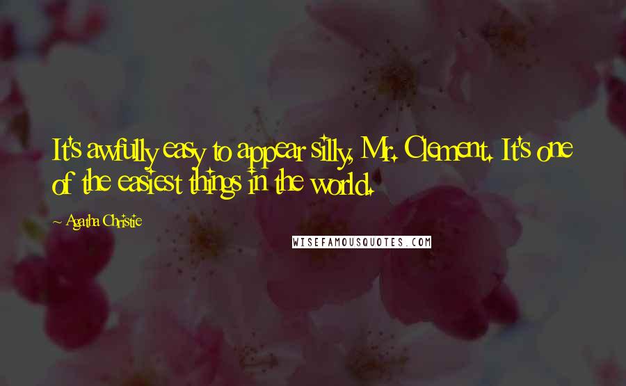 Agatha Christie Quotes: It's awfully easy to appear silly, Mr. Clement. It's one of the easiest things in the world.