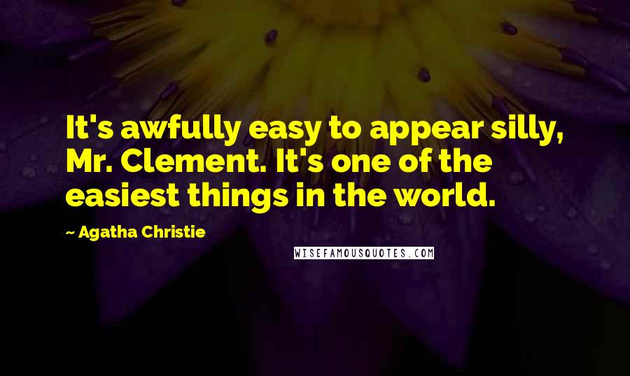 Agatha Christie Quotes: It's awfully easy to appear silly, Mr. Clement. It's one of the easiest things in the world.