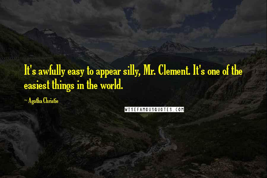 Agatha Christie Quotes: It's awfully easy to appear silly, Mr. Clement. It's one of the easiest things in the world.