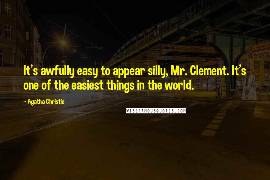 Agatha Christie Quotes: It's awfully easy to appear silly, Mr. Clement. It's one of the easiest things in the world.