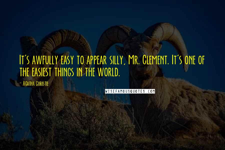 Agatha Christie Quotes: It's awfully easy to appear silly, Mr. Clement. It's one of the easiest things in the world.