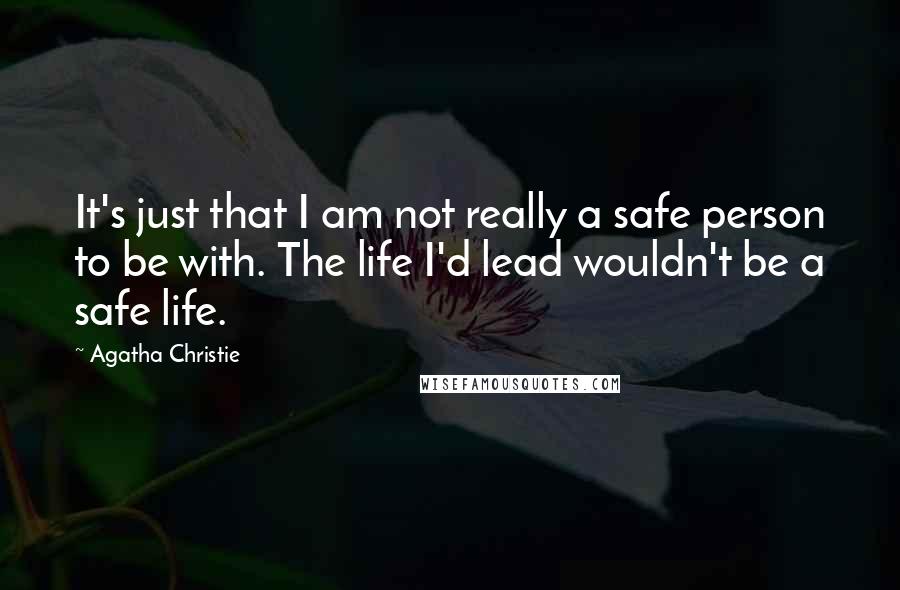 Agatha Christie Quotes: It's just that I am not really a safe person to be with. The life I'd lead wouldn't be a safe life.