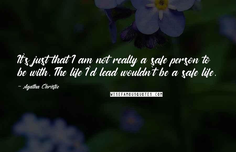 Agatha Christie Quotes: It's just that I am not really a safe person to be with. The life I'd lead wouldn't be a safe life.