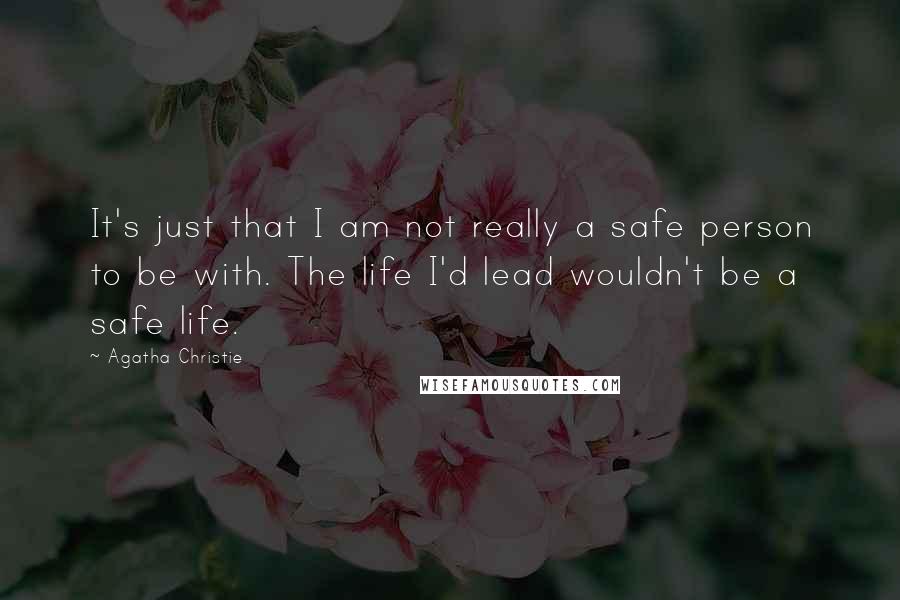 Agatha Christie Quotes: It's just that I am not really a safe person to be with. The life I'd lead wouldn't be a safe life.