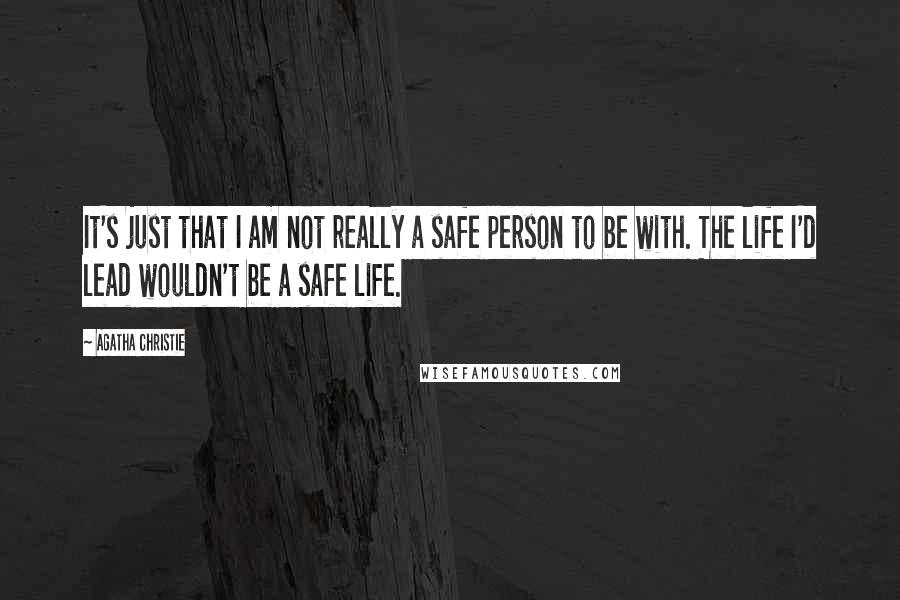 Agatha Christie Quotes: It's just that I am not really a safe person to be with. The life I'd lead wouldn't be a safe life.
