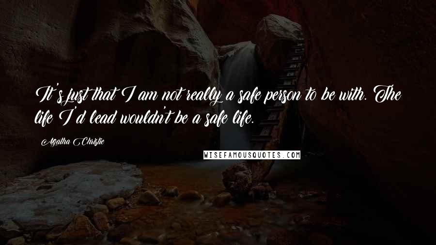 Agatha Christie Quotes: It's just that I am not really a safe person to be with. The life I'd lead wouldn't be a safe life.