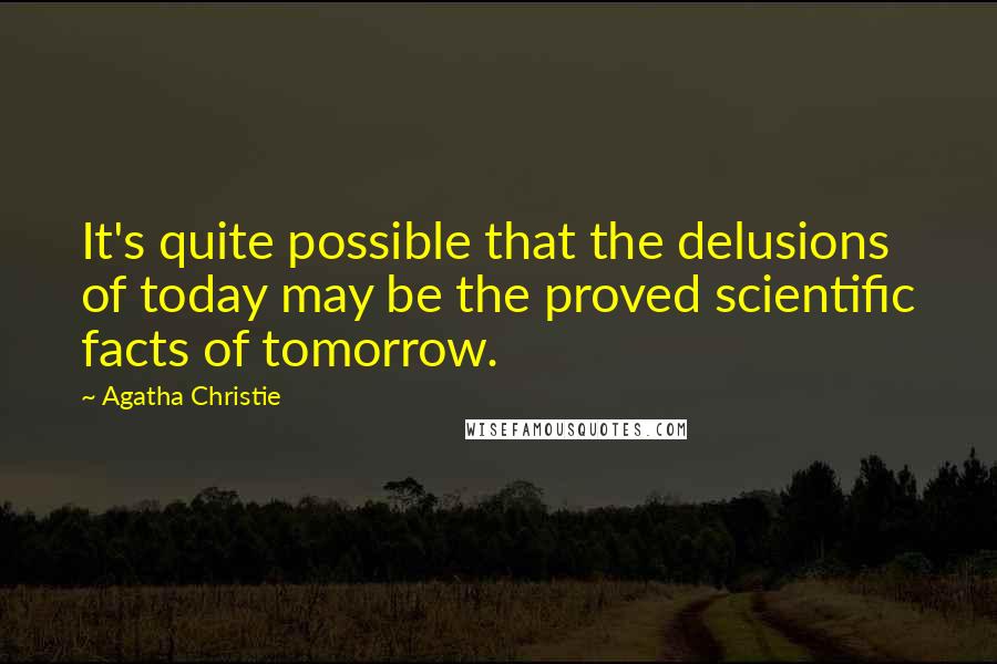 Agatha Christie Quotes: It's quite possible that the delusions of today may be the proved scientific facts of tomorrow.