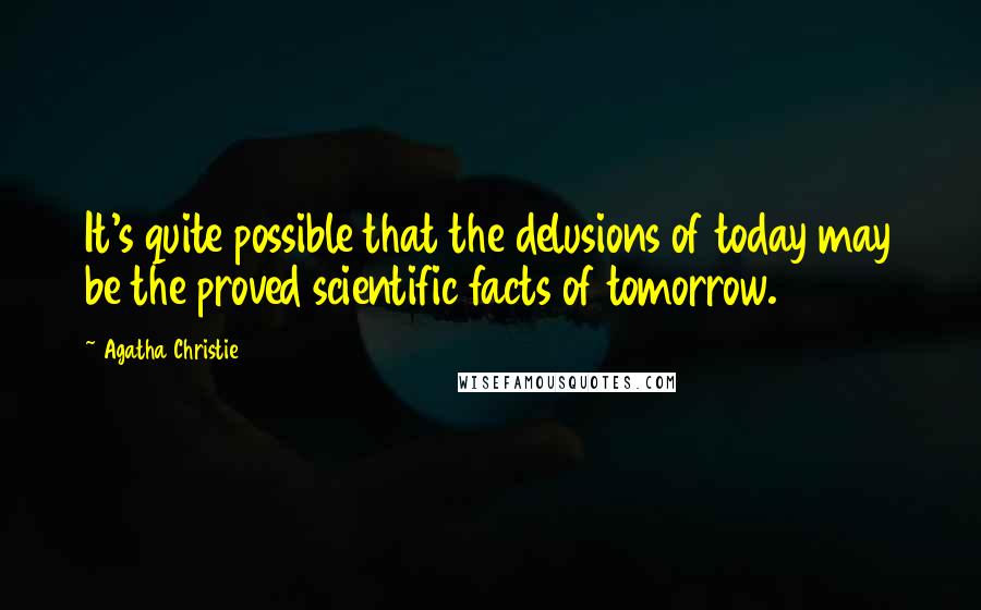 Agatha Christie Quotes: It's quite possible that the delusions of today may be the proved scientific facts of tomorrow.