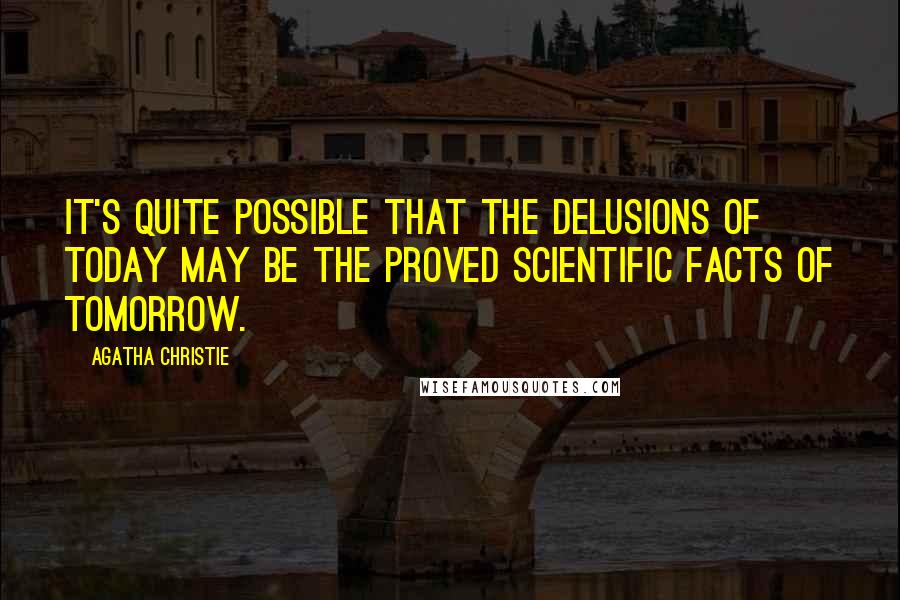 Agatha Christie Quotes: It's quite possible that the delusions of today may be the proved scientific facts of tomorrow.