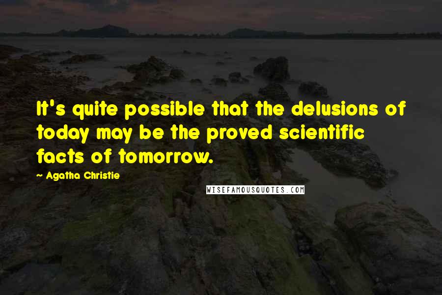 Agatha Christie Quotes: It's quite possible that the delusions of today may be the proved scientific facts of tomorrow.