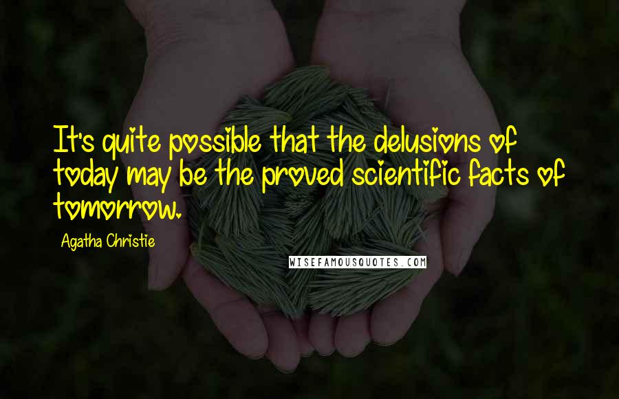 Agatha Christie Quotes: It's quite possible that the delusions of today may be the proved scientific facts of tomorrow.