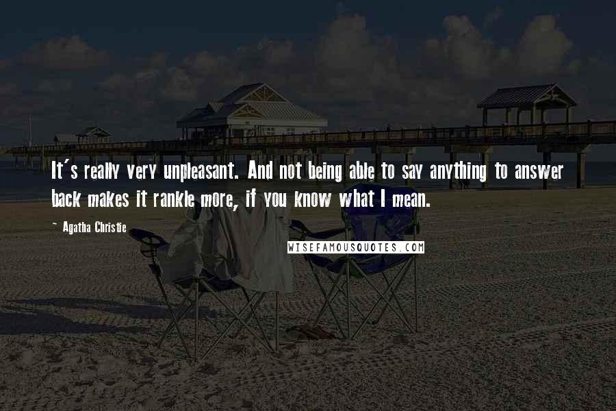 Agatha Christie Quotes: It's really very unpleasant. And not being able to say anything to answer back makes it rankle more, if you know what I mean.