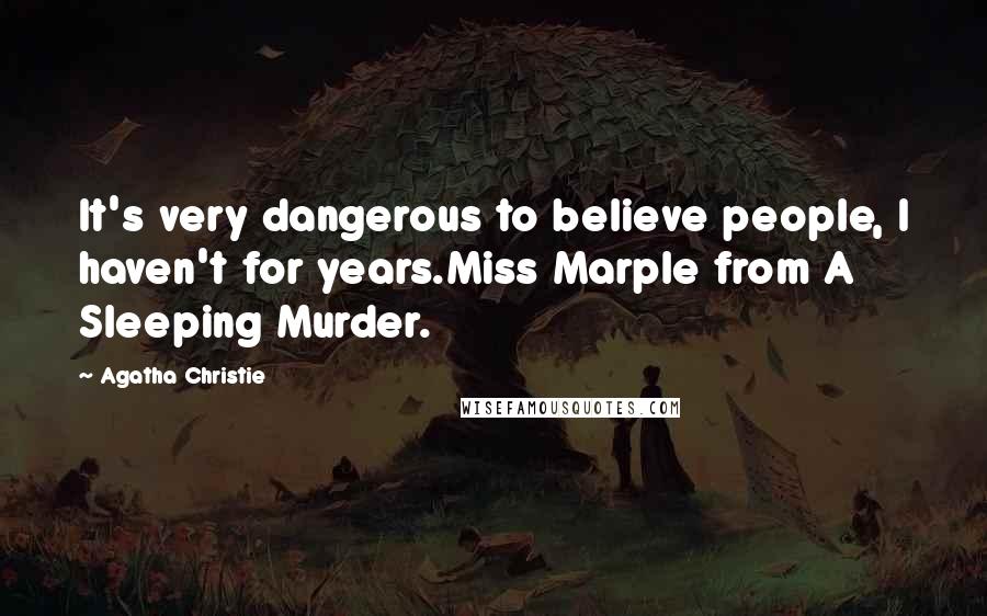 Agatha Christie Quotes: It's very dangerous to believe people, I haven't for years.Miss Marple from A Sleeping Murder.